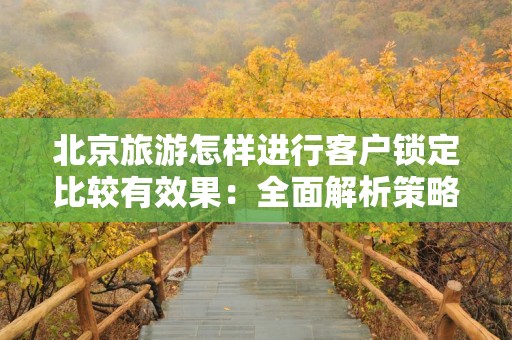 北京旅游怎样进行客户锁定比较有效果：全面解析策略与技巧