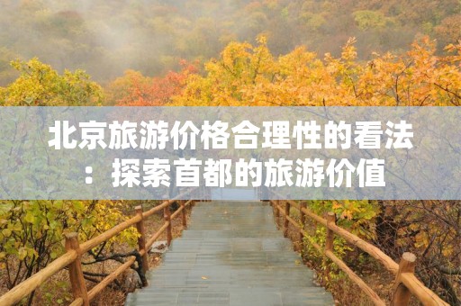 北京旅游价格合理性的看法：探索首都的旅游价值