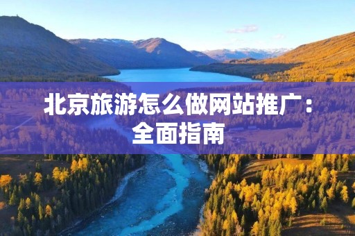 北京旅游怎么做网站推广：全面指南