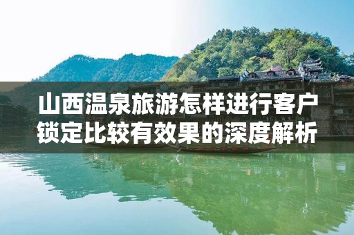 山西温泉旅游怎样进行客户锁定比较有效果的深度解析