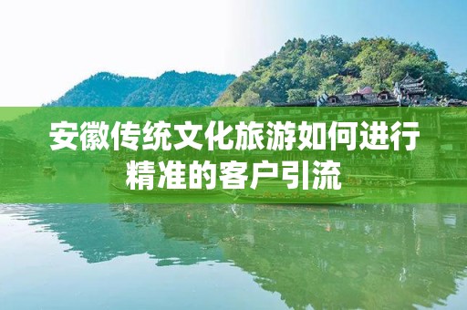 安徽传统文化旅游如何进行精准的客户引流